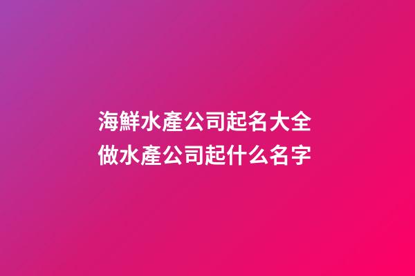 海鮮水產公司起名大全 做水產公司起什么名字-第1張-公司起名-玄機派